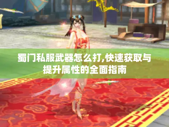 蜀门私服武器怎么打,快速获取与提升属性的全面指南