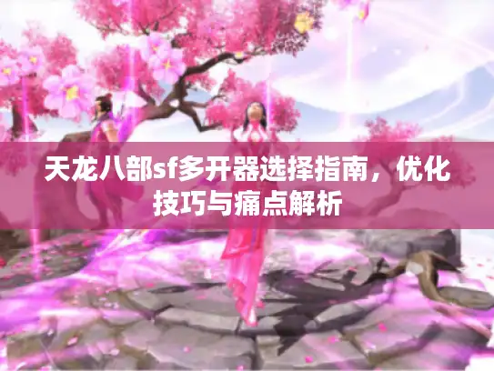 天龙八部sf多开器选择指南,优化技巧与痛点解析 天龙八部sf多开器选择指南,优化技巧与痛点解析