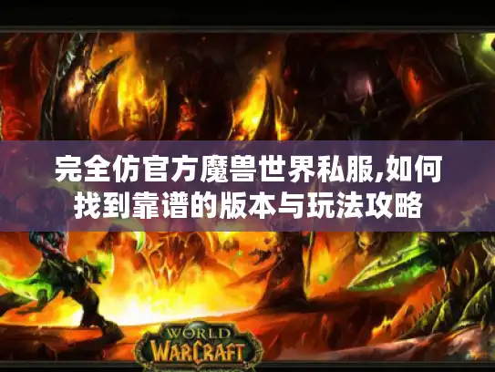 完全仿官方魔兽世界私服,如何找到靠谱的版本与玩法攻略