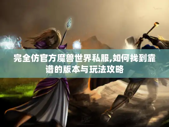 完全仿官方魔兽世界私服,如何找到靠谱的版本与玩法攻略