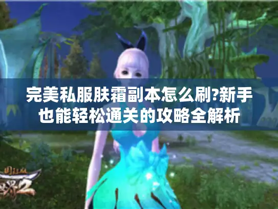 完美私服肤霜副本怎么刷?新手也能轻松通关的攻略全解析 完美私服肤霜副本怎么刷?新手也能轻松通关的攻略全解析