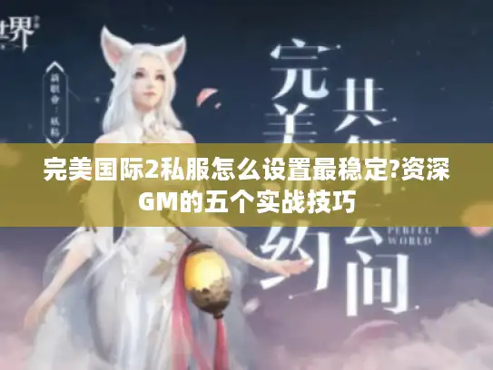 完美国际2私服怎么设置最稳定?资深GM的五个实战技巧