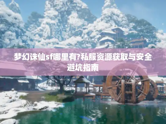 梦幻诛仙sf哪里有?私服资源获取与安全避坑指南 梦幻诛仙sf哪里有?私服资源获取与安全避坑指南