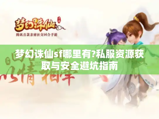 梦幻诛仙sf哪里有?私服资源获取与安全避坑指南 梦幻诛仙sf哪里有?私服资源获取与安全避坑指南