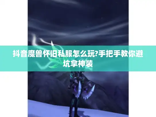 抖音魔兽怀旧私服怎么玩?手把手教你避坑拿神装