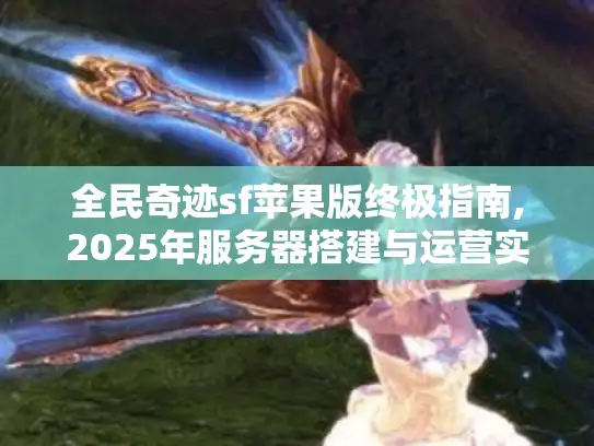 全民奇迹sf苹果版终极指南,2025年服务器搭建与运营实战 全民奇迹sf苹果版终极指南,2025年服务器搭建与运营实战