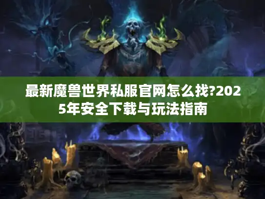 最新魔兽世界私服官网怎么找?2025年安全下载与玩法指南