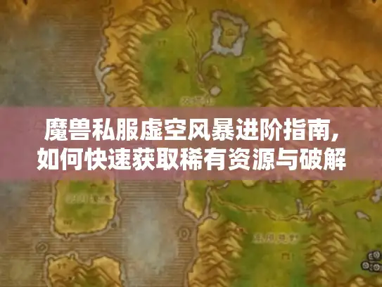 魔兽私服虚空风暴进阶指南,如何快速获取稀有资源与破解副本 魔兽私服虚空风暴进阶指南,如何快速获取稀有资源与破解副本