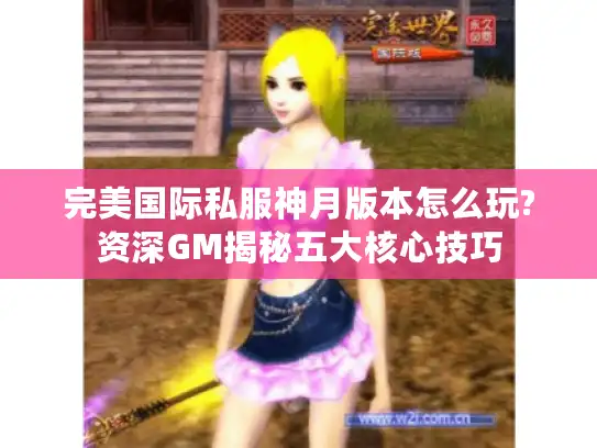 完美国际私服神月版本怎么玩?资深GM揭秘五大核心技巧 完美国际私服神月版本怎么玩?资深GM揭秘五大核心技巧