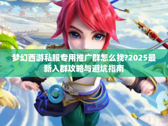 梦幻西游私服专用推广群怎么找?2025最新入群攻略与避坑指南