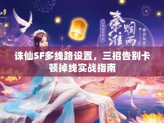 诛仙SF多线路设置，三招告别卡顿掉线实战指南