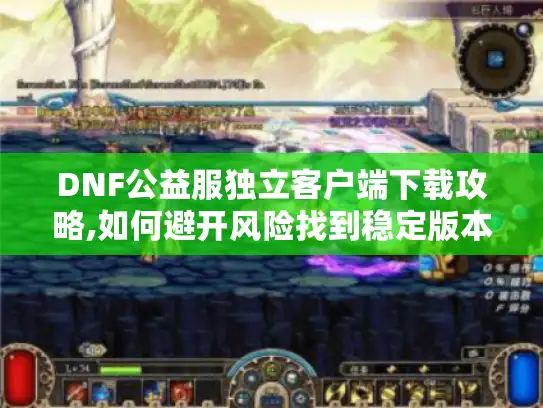 DNF公益服独立客户端下载攻略,如何避开风险找到稳定版本