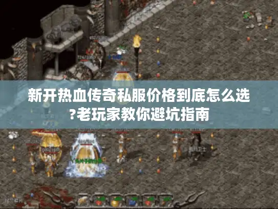 新开热血传奇私服价格到底怎么选?老玩家教你避坑指南