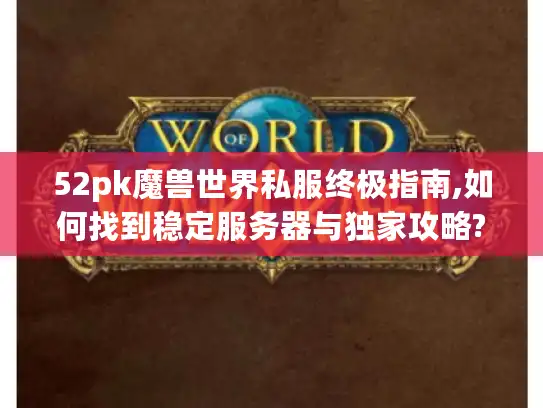 52pk魔兽世界私服终极指南,如何找到稳定服务器与独家攻略?