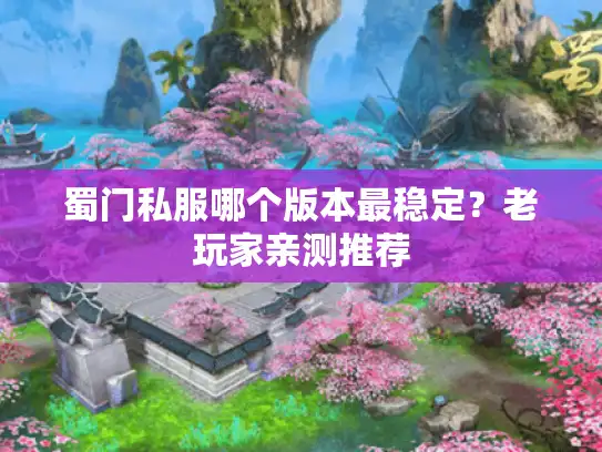 蜀门私服哪个版本最稳定？老玩家亲测推荐