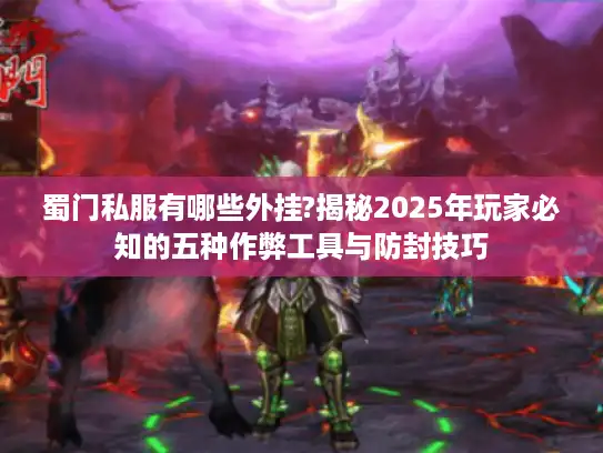蜀门私服有哪些外挂?揭秘2025年玩家必知的五种作弊工具与防封技巧 蜀门私服有哪些外挂?揭秘2025年玩家必知的五种作弊工具与防封技巧