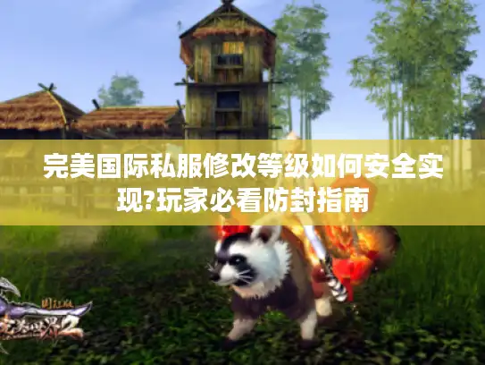完美国际私服修改等级如何安全实现?玩家必看防封指南 完美国际私服修改等级如何安全实现?玩家必看防封指南