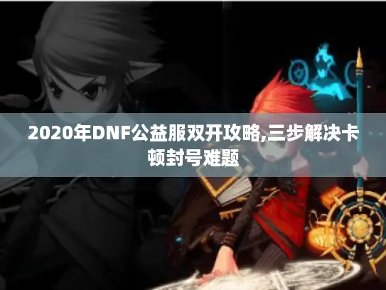 2020年DNF公益服双开攻略,三步解决卡顿封号难题