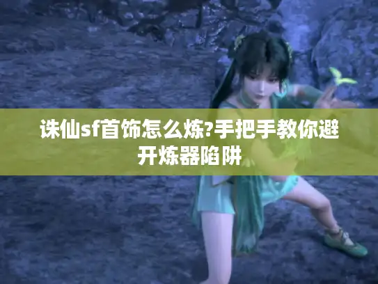 诛仙sf首饰怎么炼?手把手教你避开炼器陷阱 诛仙sf首饰怎么炼?手把手教你避开炼器陷阱