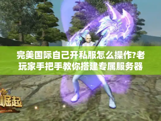 完美国际自己开私服怎么操作?老玩家手把手教你搭建专属服务器