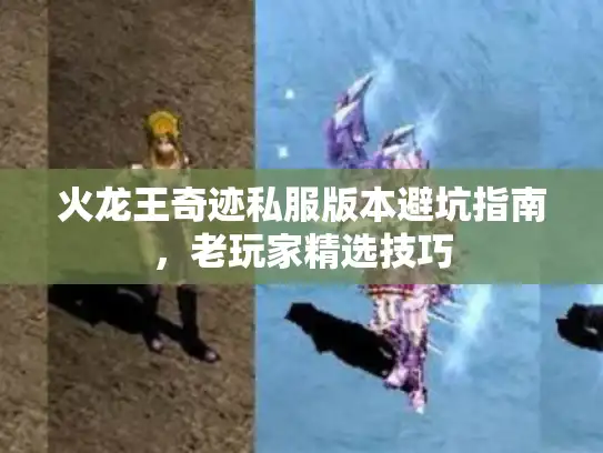 火龙王奇迹私服版本避坑指南，老玩家精选技巧