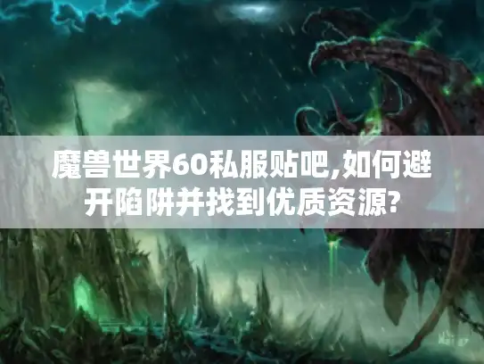 魔兽世界60私服贴吧,如何避开陷阱并找到优质资源?
