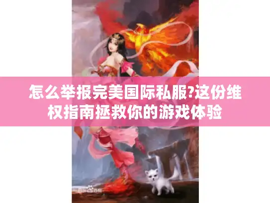 怎么举报完美国际私服?这份维权指南拯救你的游戏体验 怎么举报完美国际私服?这份维权指南拯救你的游戏体验