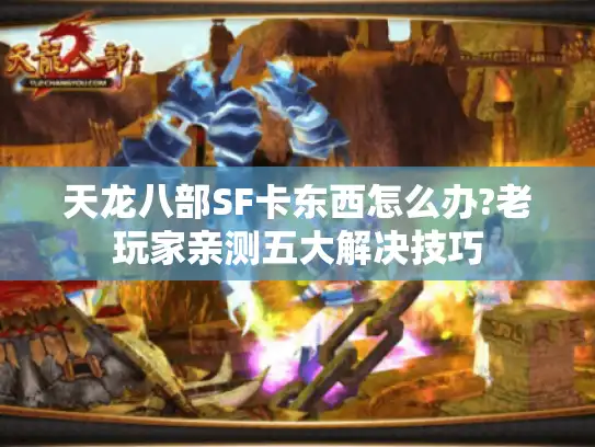 天龙八部SF卡东西怎么办?老玩家亲测五大解决技巧