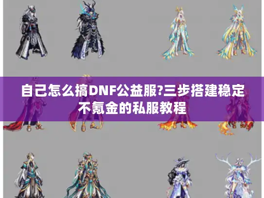 自己怎么搞DNF公益服?三步搭建稳定不氪金的私服教程