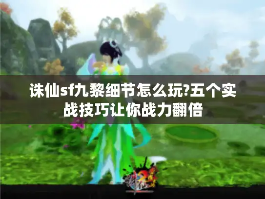 诛仙sf九黎细节怎么玩?五个实战技巧让你战力翻倍