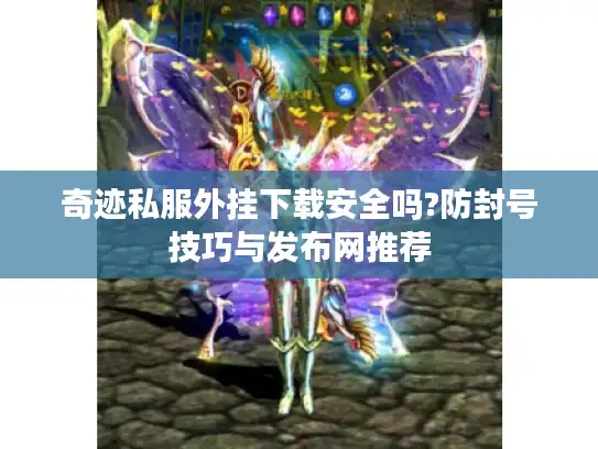 奇迹私服外挂下载安全吗?防封号技巧与发布网推荐