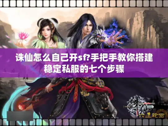 诛仙怎么自己开sf?手把手教你搭建稳定私服的七个步骤
