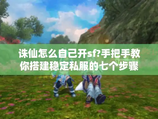 诛仙怎么自己开sf?手把手教你搭建稳定私服的七个步骤