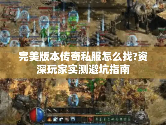 完美版本传奇私服怎么找?资深玩家实测避坑指南 完美版本传奇私服怎么找?资深玩家实测避坑指南