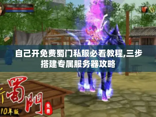 自己开免费蜀门私服必看教程,三步搭建专属服务器攻略