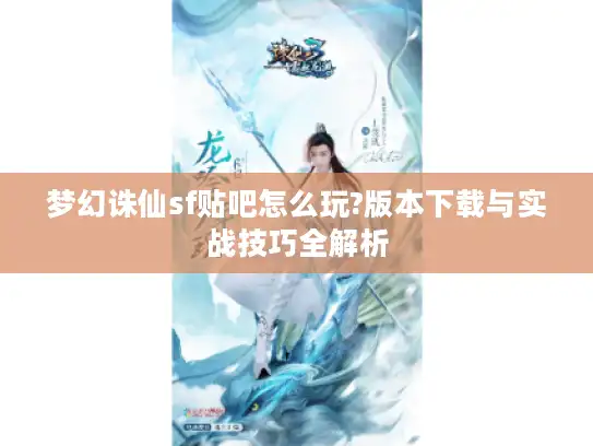 梦幻诛仙sf贴吧怎么玩?版本下载与实战技巧全解析 梦幻诛仙sf贴吧怎么玩?版本下载与实战技巧全解析