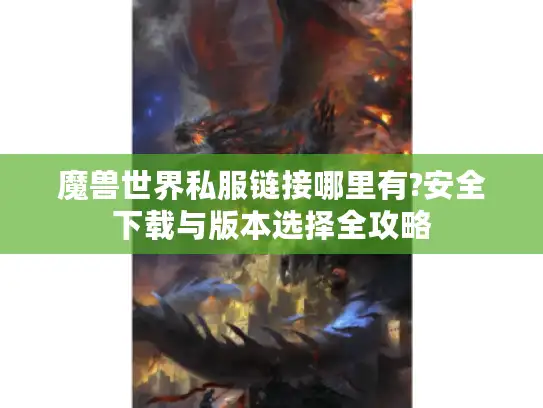 魔兽世界私服链接哪里有?安全下载与版本选择全攻略