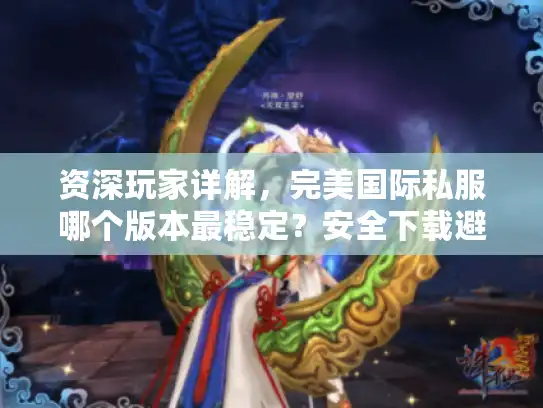 资深玩家详解，完美国际私服哪个版本最稳定？安全下载避坑指南