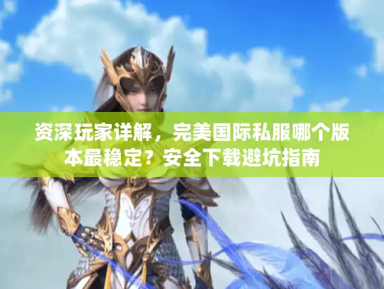 资深玩家详解，完美国际私服哪个版本最稳定？安全下载避坑指南