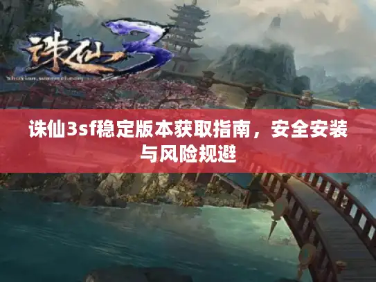 诛仙3sf稳定版本获取指南，安全安装与风险规避