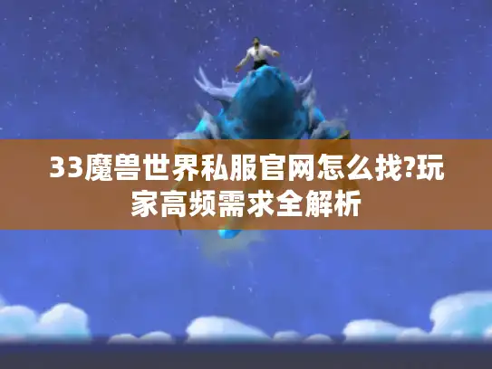 33魔兽世界私服官网怎么找?玩家高频需求全解析