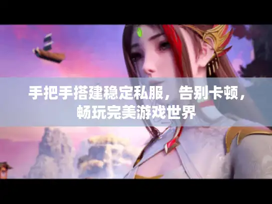 手把手搭建稳定私服，告别卡顿，畅玩完美游戏世界