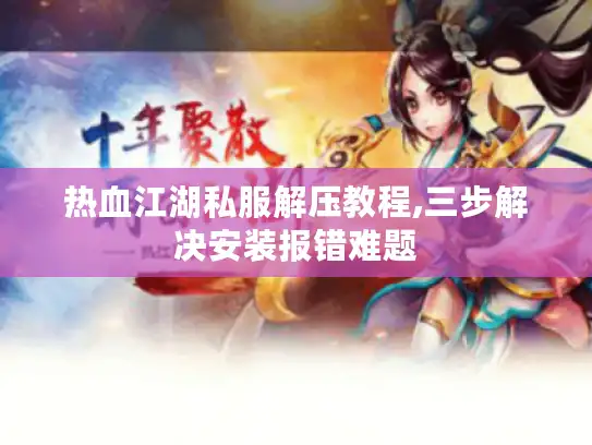 热血江湖私服解压教程,三步解决安装报错难题 热血江湖私服解压教程,三步解决安装报错难题