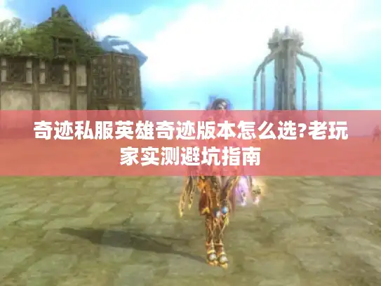 奇迹私服英雄奇迹版本怎么选?老玩家实测避坑指南