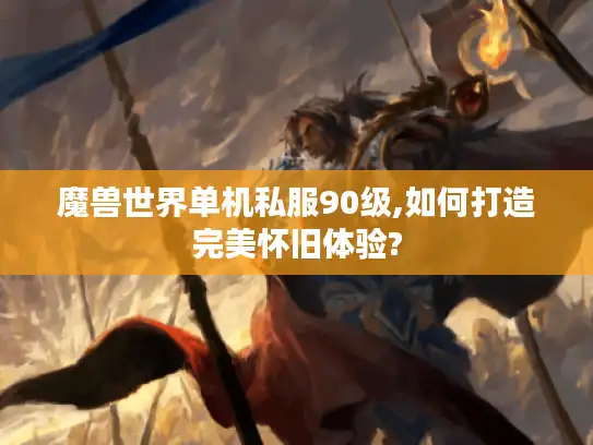 魔兽世界单机私服90级,如何打造完美怀旧体验?