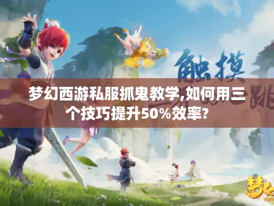 梦幻西游私服抓鬼教学,如何用三个技巧提升50%效率?