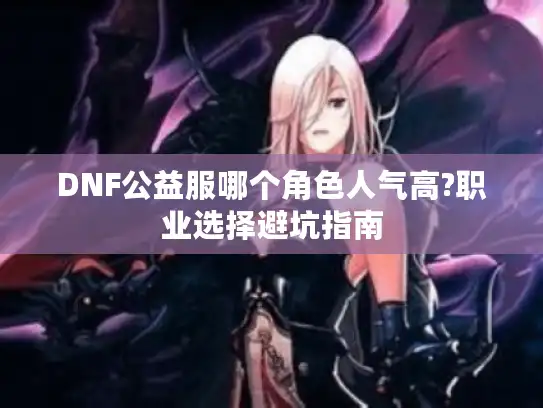 DNF公益服哪个角色人气高?职业选择避坑指南