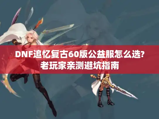 DNF追忆复古60版公益服怎么选?老玩家亲测避坑指南