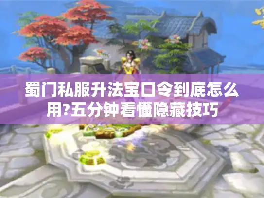 蜀门私服升法宝口令到底怎么用?五分钟看懂隐藏技巧