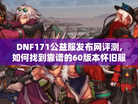 DNF171公益服发布网评测,如何找到靠谱的60版本怀旧服? DNF171公益服发布网评测,如何找到靠谱的60版本怀旧服?